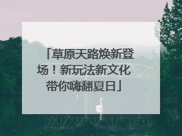 草原天路焕新登场！新玩法新文化带你嗨翻夏日