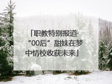 职教特别报道· “00后”甜妹在梦中情校收获未来