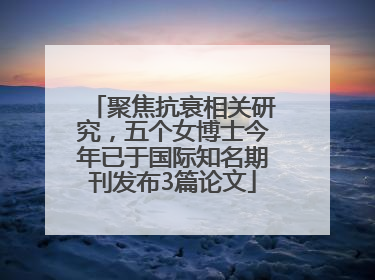聚焦抗衰相关研究，五个女博士今年已于国际知名期刊发布3篇论文