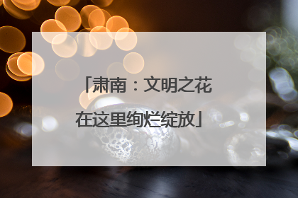 肃南：文明之花在这里绚烂绽放