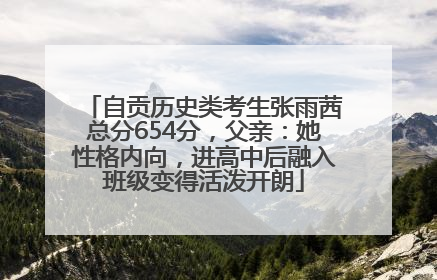 自贡历史类考生张雨茜总分654分，父亲：她性格内向，进高中后融入班级变得活泼开朗