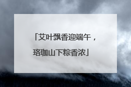艾叶飘香迎端午，珞珈山下粽香浓