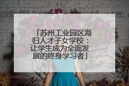 苏州工业园区海归人才子女学校：让学生成为全面发展的终身学习者