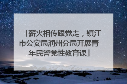 薪火相传跟党走，镇江市公安局润州分局开展青年民警党性教育课