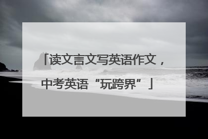读文言文写英语作文，中考英语“玩跨界”