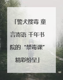 警犬搜毒 童言寄语 千年书院的“禁毒课”精彩纷呈