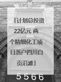 计划总投资22亿元 两个精细化工项目落户四川自贡沿滩