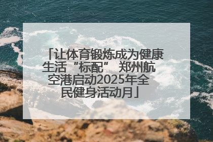 让体育锻炼成为健康生活“标配” 郑州航空港启动2025年全民健身活动月