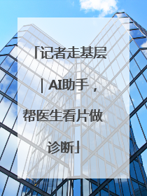记者走基层｜AI助手，帮医生看片做诊断