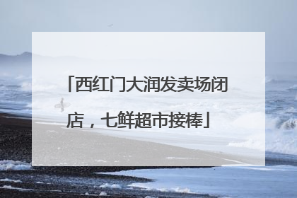 西红门大润发卖场闭店，七鲜超市接棒
