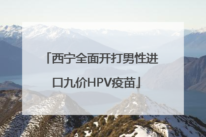 西宁全面开打男性进口九价HPV疫苗