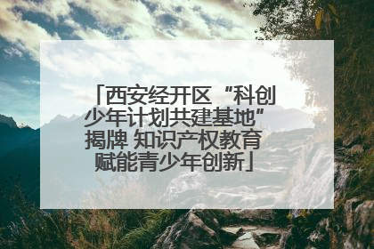 西安经开区“科创少年计划共建基地”揭牌 知识产权教育赋能青少年创新