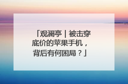 观澜亭｜被击穿底价的苹果手机，背后有何困局？