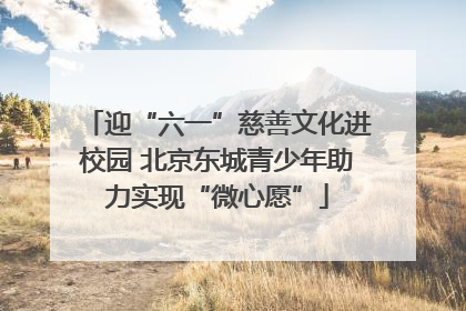 迎“六一”慈善文化进校园 北京东城青少年助力实现“微心愿”