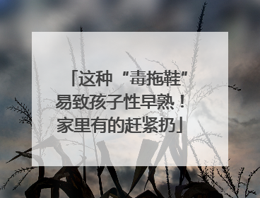 这种“毒拖鞋”易致孩子性早熟！家里有的赶紧扔