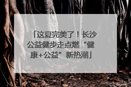 这夏完美了！长沙公益健步走点燃“健康+公益”新热潮