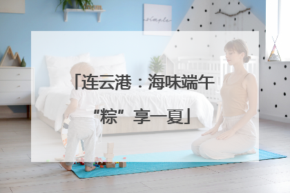 连云港:海味端午 “粽”享一夏