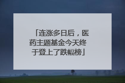 连涨多日后，医药主题基金今天终于登上了跌幅榜