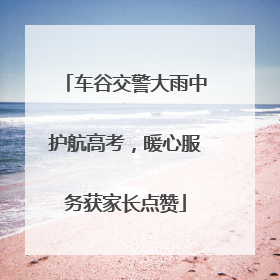 车谷交警大雨中护航高考，暖心服务获家长点赞