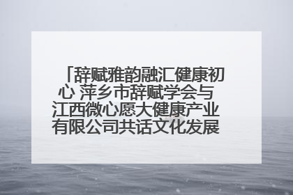 辞赋雅韵融汇健康初心 萍乡市辞赋学会与江西微心愿大健康产业有限公司共话文化发展新篇（图）
