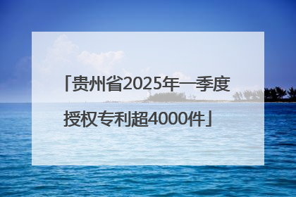 贵州省2025年一季度授权专利超4000件