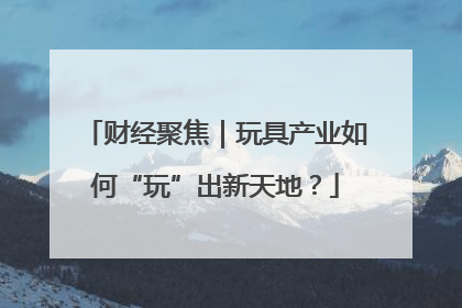财经聚焦｜玩具产业如何“玩”出新天地？