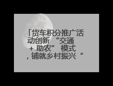 货车积分推广活动创新 “交通 + 助农” 模式，铺就乡村振兴“甜蜜路”