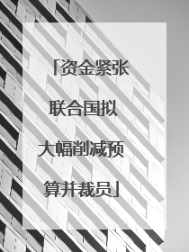 资金紧张 联合国拟大幅削减预算并裁员