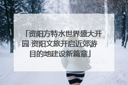 资阳方特水世界盛大开园 资阳文旅开启近郊游目的地建设新篇章