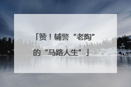赞！辅警“老陶”的“马路人生”