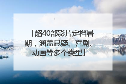 超40部影片定档暑期，涵盖悬疑、喜剧、动画等多个类型