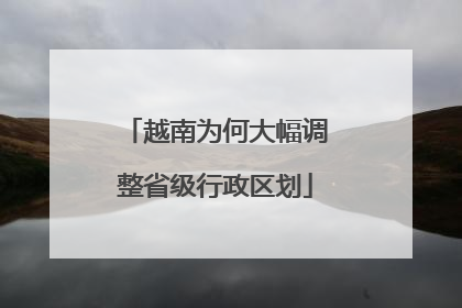越南为何大幅调整省级行政区划
