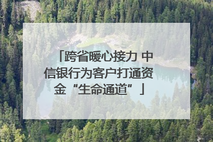 跨省暖心接力 中信银行为客户打通资金“生命通道”