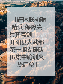 跨区联动砺精兵 保障尖兵齐亮剑——开阳县人武部第一期支援队伍集中轮训火热启幕