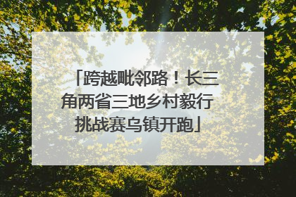 跨越毗邻路！长三角两省三地乡村毅行挑战赛乌镇开跑