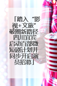 踏入“影视+文旅”破圈新路径 四川宜宾启动百部微短剧计划并同步开启演员招募