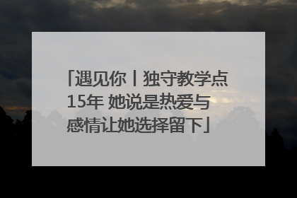 遇见你丨独守教学点15年 她说是热爱与感情让她选择留下