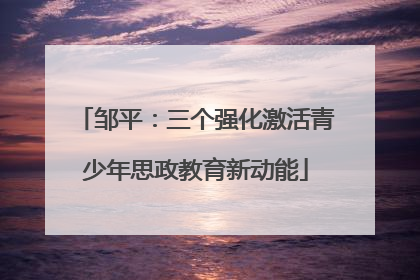 邹平：三个强化激活青少年思政教育新动能