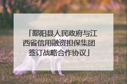 鄱阳县人民政府与江西省信用融资担保集团签订战略合作协议
