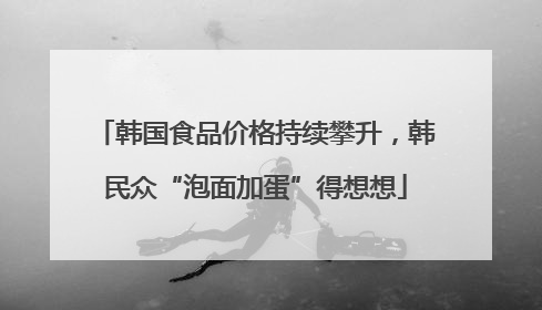 韩国食品价格持续攀升，韩民众“泡面加蛋”得想想
