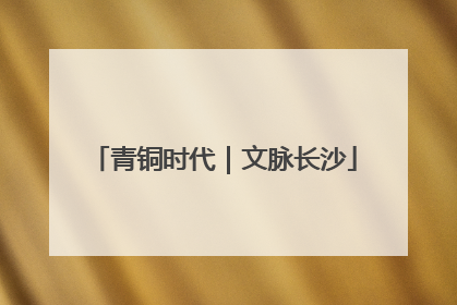 青铜时代｜文脉长沙