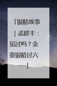银龄故事｜孟群丰：见过吗？金童银龄过六一