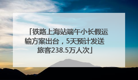 铁路上海站端午小长假运输方案出台，5天预计发送旅客238.5万人次