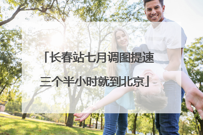 长春站七月调图提速 三个半小时就到北京