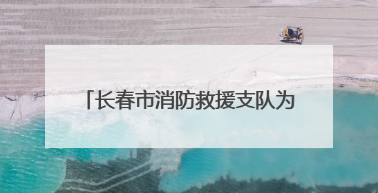 长春市消防救援支队为光博会淬炼安全盾牌 筑牢科技盛宴防火墙