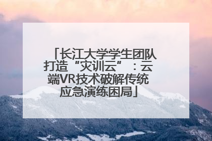 长江大学学生团队打造“灾训云”：云端VR技术破解传统应急演练困局