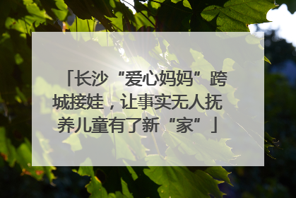 长沙“爱心妈妈”跨城接娃，让事实无人抚养儿童有了新“家”