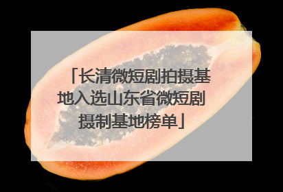 长清微短剧拍摄基地入选山东省微短剧摄制基地榜单
