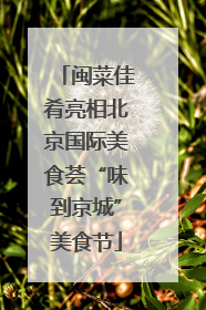 闽菜佳肴亮相北京国际美食荟“味到京城”美食节