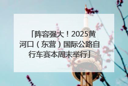 阵容强大！2025黄河口（东营）国际公路自行车赛本周末举行